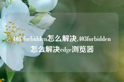 403 forbidden怎么解决,403forbidden怎么解决edge浏览器