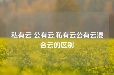 私有云 公有云,私有云公有云混合云的区别