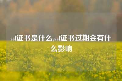 ssl证书是什么,ssl证书过期会有什么影响