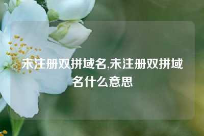 未注册双拼域名,未注册双拼域名什么意思