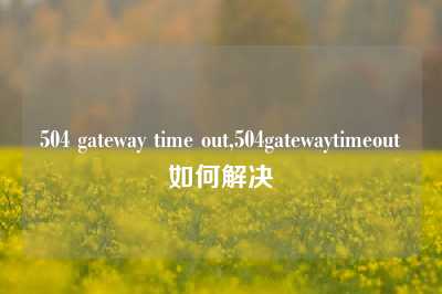 504 gateway time out,504gatewaytimeout如何解决