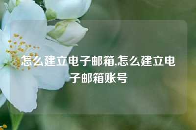 怎么建立电子邮箱,怎么建立电子邮箱账号