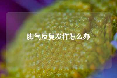 脚气反复发作怎么办