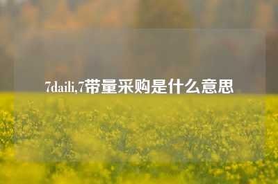 7daili,7带量采购是什么意思