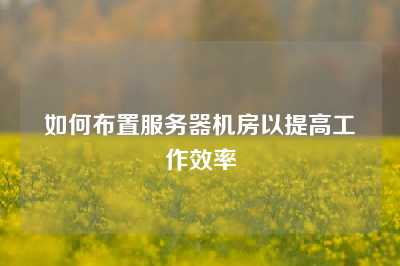 如何布置服务器机房以提高工作效率