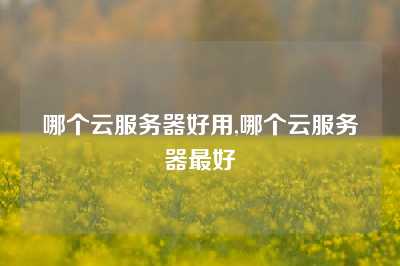 哪个云服务器好用,哪个云服务器最好