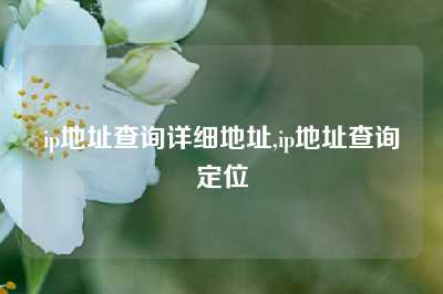 ip地址查询详细地址,ip地址查询定位
