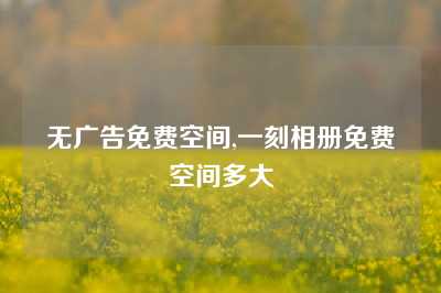 无广告免费空间,一刻相册免费空间多大