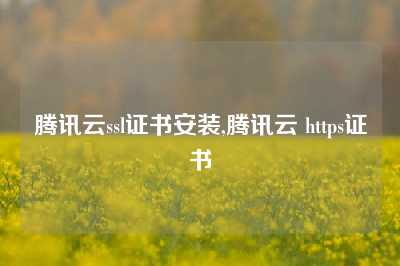 腾讯云ssl证书安装,腾讯云 https证书