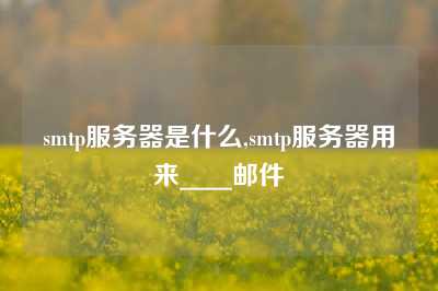 smtp服务器是什么,smtp服务器用来____邮件