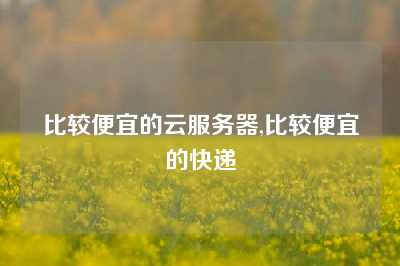 比较便宜的云服务器,比较便宜的快递