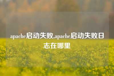 apache启动失败,apache启动失败日志在哪里