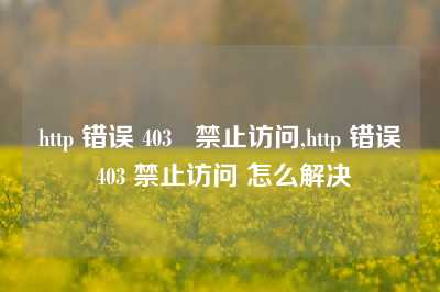 http 错误 403   禁止访问,http 错误 403 禁止访问 怎么解决