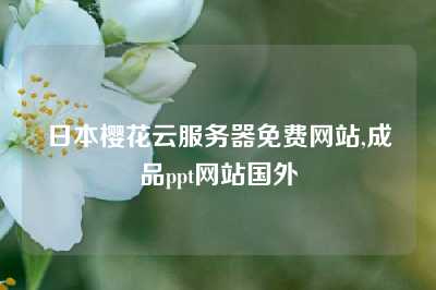 日本樱花云服务器免费网站,成品ppt网站国外
