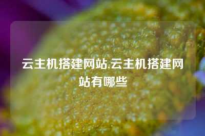 云主机搭建网站,云主机搭建网站有哪些