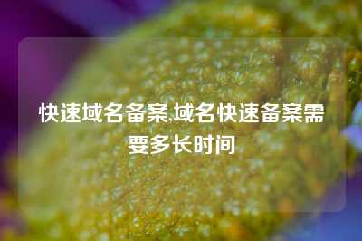 快速域名备案,域名快速备案需要多长时间