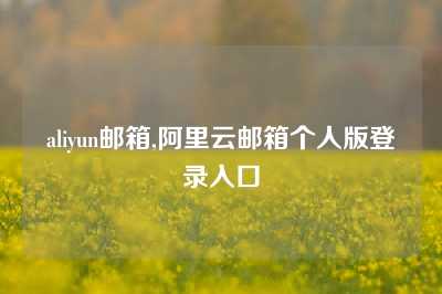 aliyun邮箱,阿里云邮箱个人版登录入口