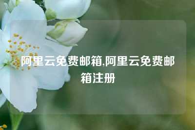 阿里云免费邮箱,阿里云免费邮箱注册