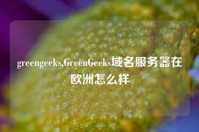 greengeeks,GreenGeeks域名服务器在欧洲怎么样