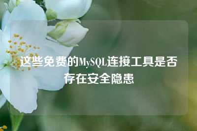 这些免费的MySQL连接工具是否存在安全隐患