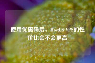 使用优惠码后，HostUS VPS的性价比会不会更高