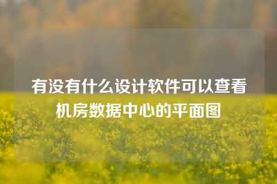 有没有什么设计软件可以查看机房数据中心的平面图