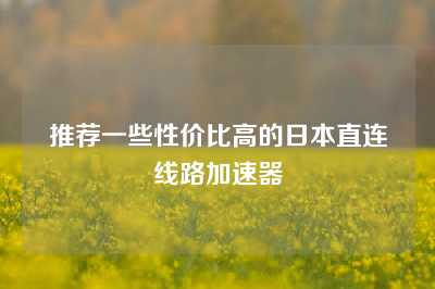 推荐一些性价比高的日本直连线路加速器