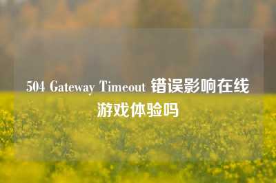 504 Gateway Timeout 错误影响在线游戏体验吗