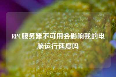 RPC服务器不可用会影响我的电脑运行速度吗