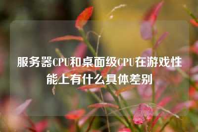 服务器CPU和桌面级CPU在游戏性能上有什么具体差别