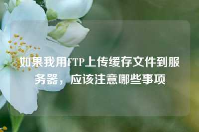 如果我用FTP上传缓存文件到服务器，应该注意哪些事项