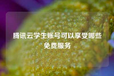 腾讯云学生账号可以享受哪些免费服务