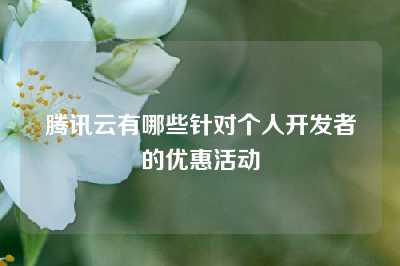 腾讯云有哪些针对个人开发者的优惠活动