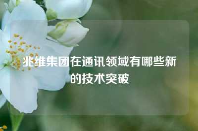 兆维集团在通讯领域有哪些新的技术突破