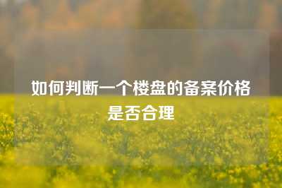 如何判断一个楼盘的备案价格是否合理