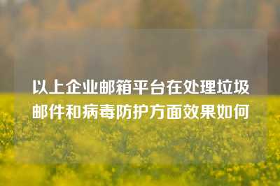 以上企业邮箱平台在处理垃圾邮件和病毒防护方面效果如何
