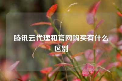 腾讯云代理和官网购买有什么区别