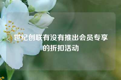 世纪创联有没有推出会员专享的折扣活动