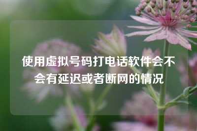 使用虚拟号码打电话软件会不会有延迟或者断网的情况