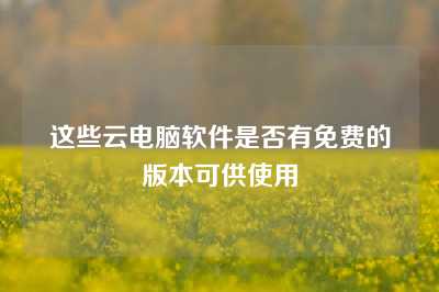 这些云电脑软件是否有免费的版本可供使用