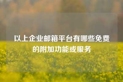 以上企业邮箱平台有哪些免费的附加功能或服务
