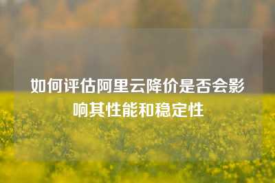 如何评估阿里云降价是否会影响其性能和稳定性