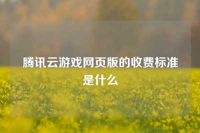 腾讯云游戏网页版的收费标准是什么