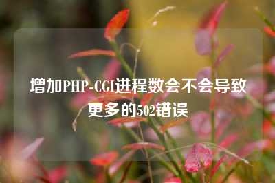 增加PHP-CGI进程数会不会导致更多的502错误