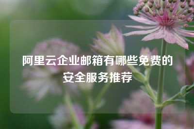 阿里云企业邮箱有哪些免费的安全服务推荐