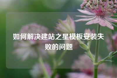 如何解决建站之星模板安装失败的问题