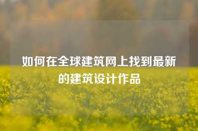如何在全球建筑网上找到最新的建筑设计作品