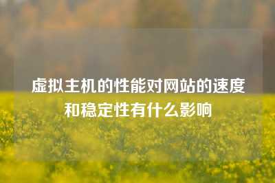 虚拟主机的性能对网站的速度和稳定性有什么影响