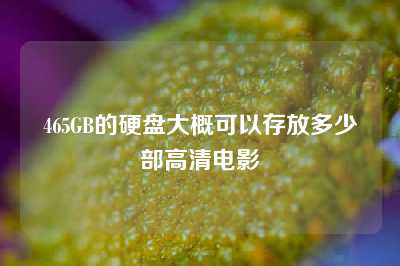 465GB的硬盘大概可以存放多少部高清电影