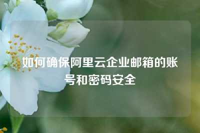 如何确保阿里云企业邮箱的账号和密码安全